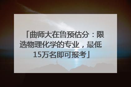 曲师大在鲁预估分：限选物理化学的专业，最低15万名即可报考