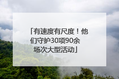 有速度有尺度！他们守护30项90余场次大型活动