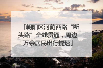朝阳区河荫西路“断头路”全线贯通，周边万余居民出行提速