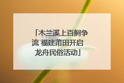 木兰溪上百舸争流 福建莆田开启龙舟民俗活动