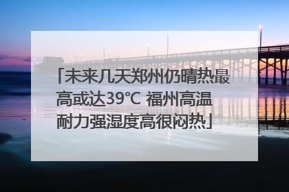 未来几天郑州仍晴热最高或达39℃ 福州高温耐力强湿度高很闷热