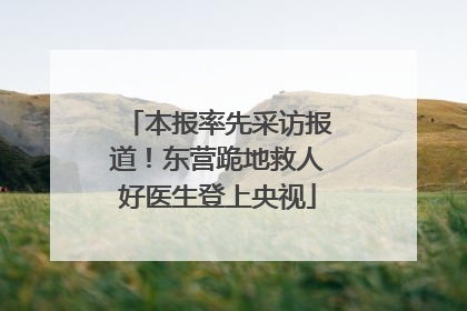 本报率先采访报道！东营跪地救人好医生登上央视