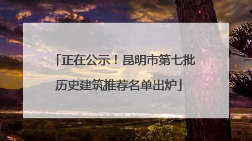 正在公示！昆明市第七批历史建筑推荐名单出炉