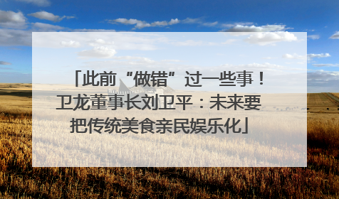 此前“做错”过一些事！卫龙董事长刘卫平：未来要把传统美食亲民娱乐化