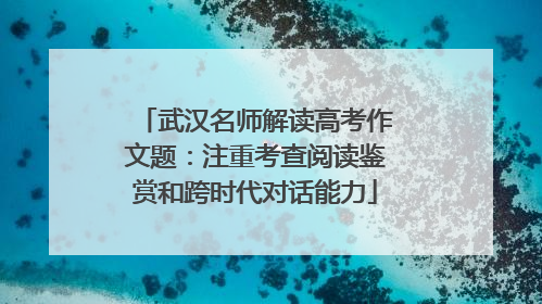 武汉名师解读高考作文题：注重考查阅读鉴赏和跨时代对话能力