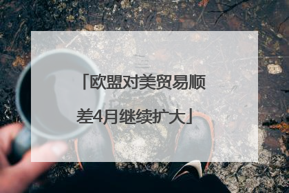 欧盟对美贸易顺差4月继续扩大