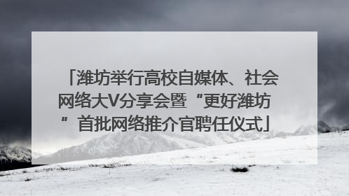潍坊举行高校自媒体、社会网络大V分享会暨“更好潍坊”首批网络推介官聘任仪式