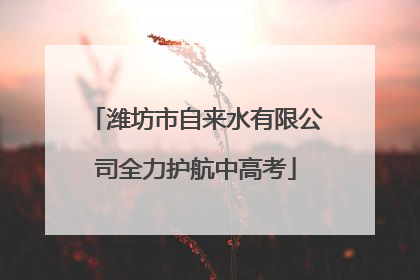 潍坊市自来水有限公司全力护航中高考