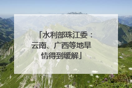 水利部珠江委：云南、广西等地旱情得到缓解