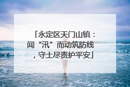 永定区天门山镇：闻“汛”而动筑防线，守土尽责护平安