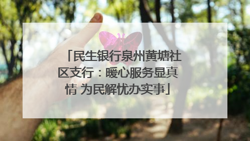 民生银行泉州黄塘社区支行：暖心服务显真情 为民解忧办实事