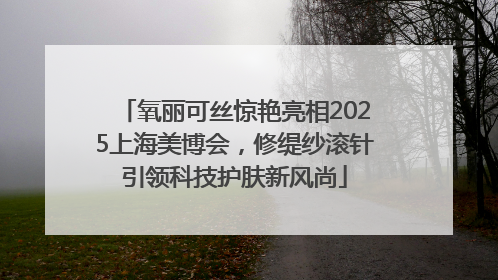 氧丽可丝惊艳亮相2025上海美博会，修缇纱滚针引领科技护肤新风尚