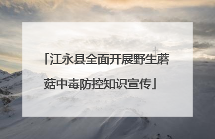 江永县全面开展野生蘑菇中毒防控知识宣传