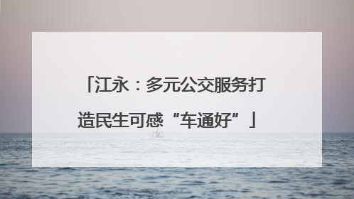江永：多元公交服务打造民生可感“车通好”