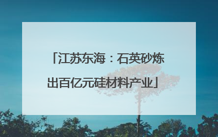 江苏东海：石英砂炼出百亿元硅材料产业