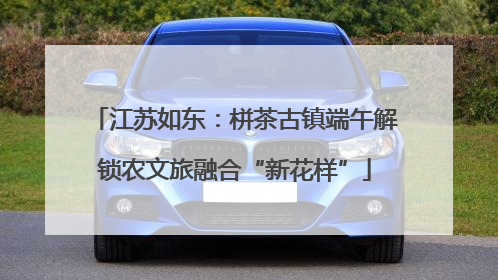 江苏如东：栟茶古镇端午解锁农文旅融合“新花样”