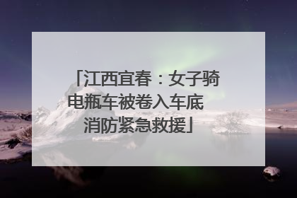 江西宜春：女子骑电瓶车被卷入车底 消防紧急救援