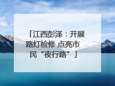 江西彭泽：开展路灯检修 点亮市民“夜行路”