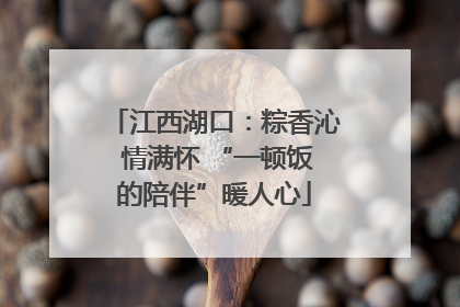 江西湖口：粽香沁 情满怀 “一顿饭的陪伴”暖人心