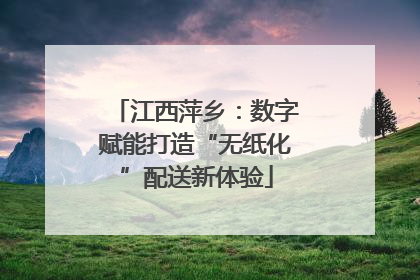 江西萍乡：数字赋能打造“无纸化”配送新体验