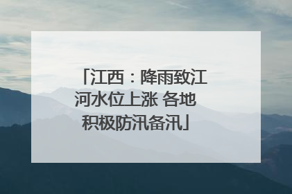 江西：降雨致江河水位上涨 各地积极防汛备汛