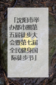 沈阳市举办都市圈第五届徒步大会暨第七届全民健身国际徒步节