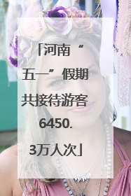 河南“ 五一”假期共接待游客6450.3万人次