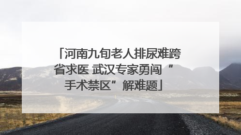 河南九旬老人排尿难跨省求医 武汉专家勇闯“手术禁区”解难题
