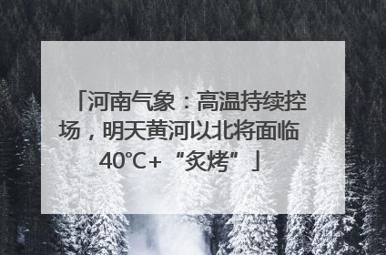 河南气象：高温持续控场，明天黄河以北将面临40℃+“炙烤”
