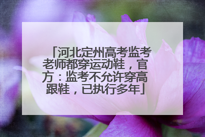 河北定州高考监考老师都穿运动鞋，官方：监考不允许穿高跟鞋，已执行多年