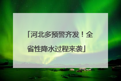 河北多预警齐发！全省性降水过程来袭