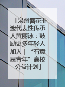 泉州簪花非遗代表性传承人黄丽泳：鼓励更多年轻人加入｜“有意思青年”高校公益计划