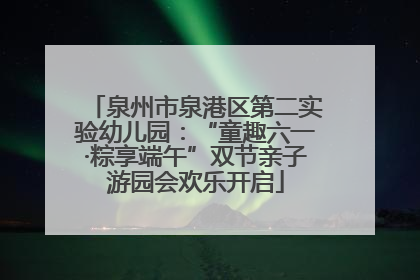 泉州市泉港区第二实验幼儿园：“童趣六一·粽享端午”双节亲子游园会欢乐开启