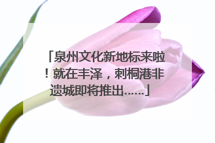 泉州文化新地标来啦！就在丰泽，刺桐港非遗城即将推出……