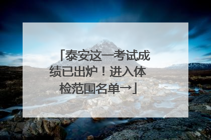 泰安这一考试成绩已出炉！进入体检范围名单→