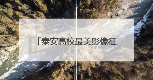 泰安高校最美影像征集结果揭晓，端午假期30强作品开展