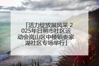 活力绽放展风采 2025年日照市社区运动会岚山区中楼镇娄家湖社区专场举行