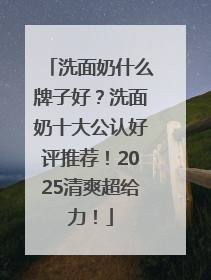洗面奶什么牌子好？洗面奶十大公认好评推荐！2025清爽超给力！