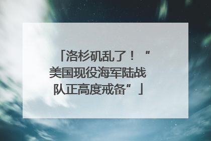 洛杉矶乱了！“美国现役海军陆战队正高度戒备”