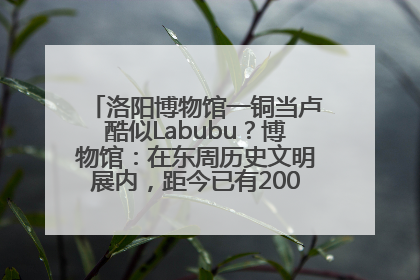 洛阳博物馆一铜当卢酷似Labubu？博物馆：在东周历史文明展内，距今已有2000多年历史