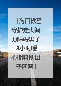 海口铁警守护走失智力障碍男子 3小时暖心照料助母子团圆