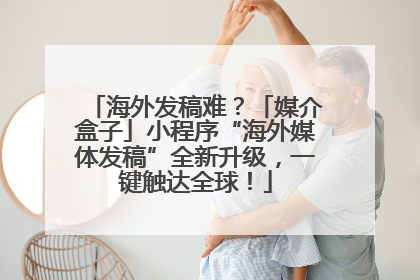 海外发稿难？「媒介盒子」小程序“海外媒体发稿”全新升级，一键触达全球！