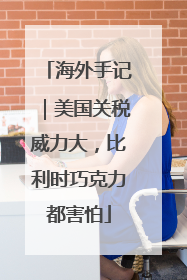 海外手记｜美国关税威力大，比利时巧克力都害怕