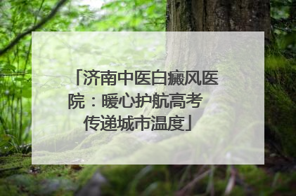 济南中医白癜风医院：暖心护航高考 传递城市温度