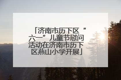 济南市历下区“六一”儿童节慰问活动在济南市历下区燕山小学开展