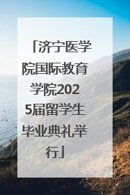 济宁医学院国际教育学院2025届留学生毕业典礼举行