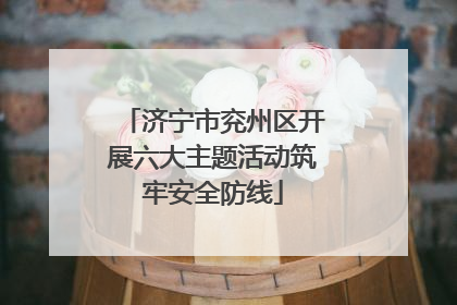 济宁市兖州区开展六大主题活动筑牢安全防线