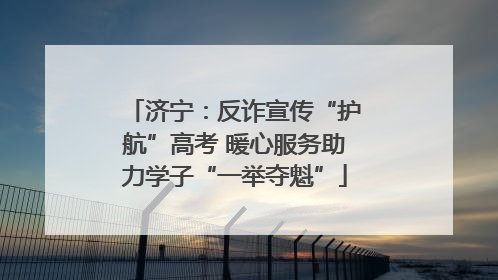 济宁：反诈宣传“护航”高考 暖心服务助力学子“一举夺魁”