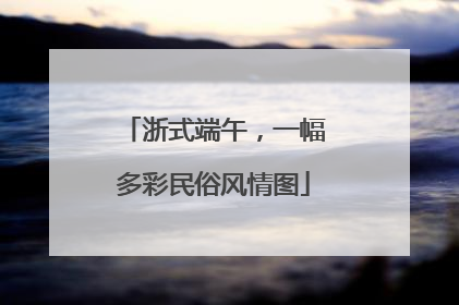 浙式端午，一幅多彩民俗风情图