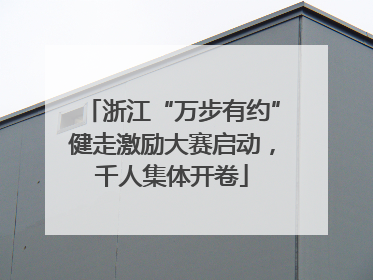 浙江“万步有约”健走激励大赛启动，千人集体开卷